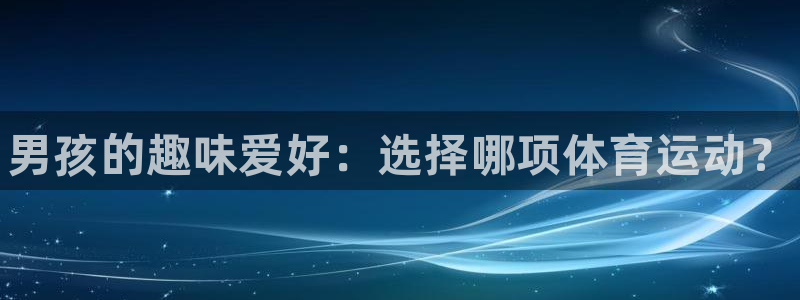 德国米兰体育官方正版app集团：男孩的趣味爱好：选择