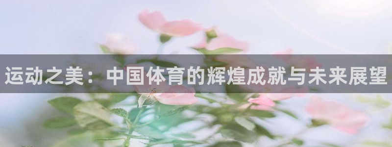 米兰体育官网下载招商电话号码是多少号：运动之美：中国