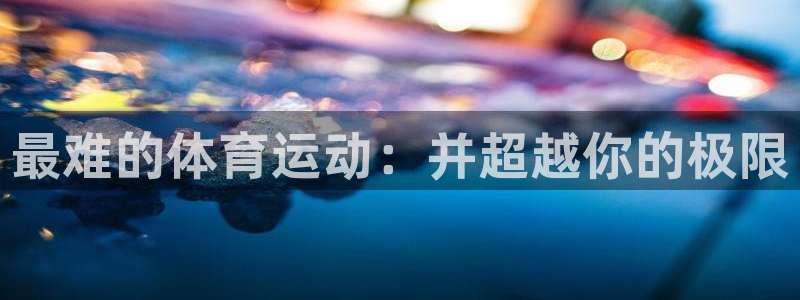 米兰体育官方平台体育：最难的体育运动：并超越你的极限