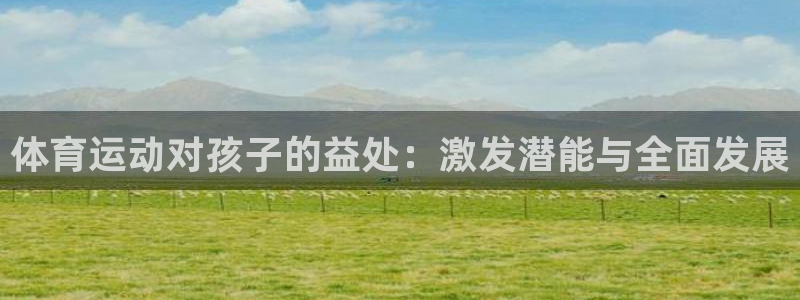 米兰体育官网下载招商电话：体育运动对孩子的益处：激发潜能与全